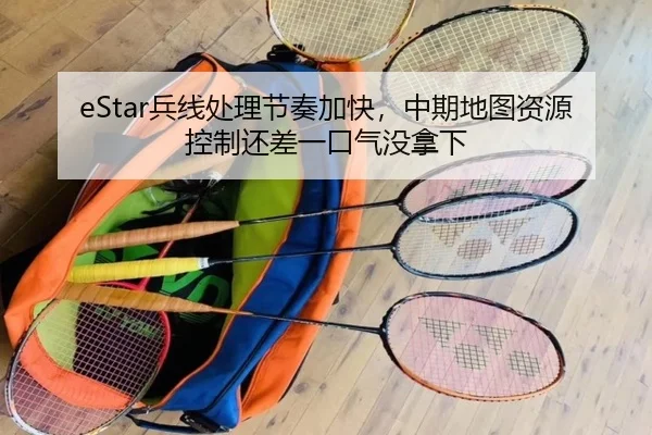 eStar兵线处理节奏加快，中期地图资源控制还差一口气没拿下